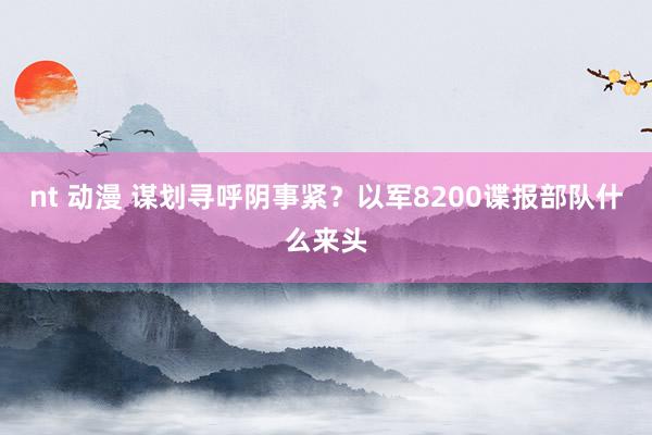 nt 动漫 谋划寻呼阴事紧？以军8200谍报部队什么来头