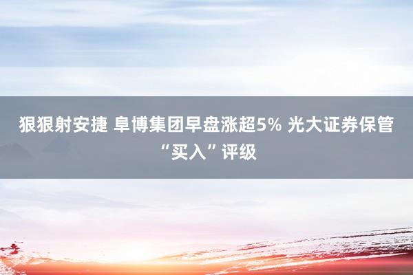 狠狠射安捷 阜博集团早盘涨超5% 光大证券保管“买入”评级