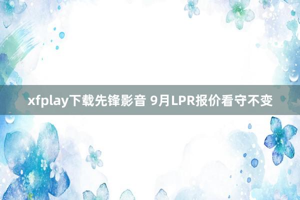 xfplay下载先锋影音 9月LPR报价看守不变