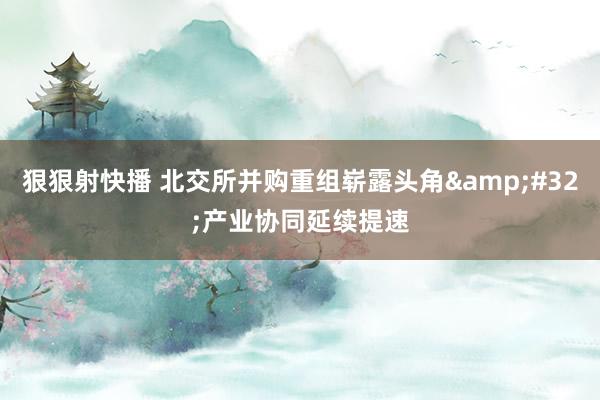 狠狠射快播 北交所并购重组崭露头角&#32;产业协同延续提速