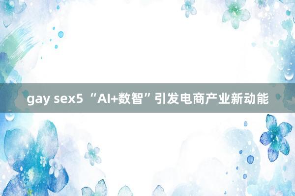 gay sex5 “AI+数智”引发电商产业新动能