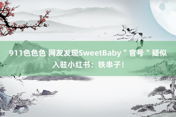 911色色色 网友发现SweetBaby＂官号＂疑似入驻小红书：铁串子！