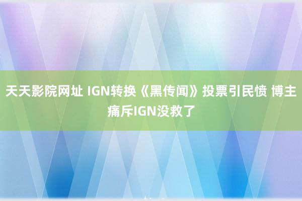 天天影院网址 IGN转换《黑传闻》投票引民愤 博主痛斥IGN没救了