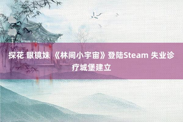 探花 眼镜妹 《林间小宇宙》登陆Steam 失业诊疗城堡建立