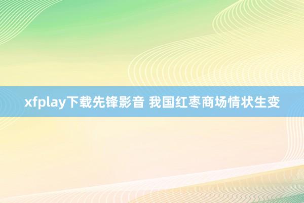 xfplay下载先锋影音 我国红枣商场情状生变