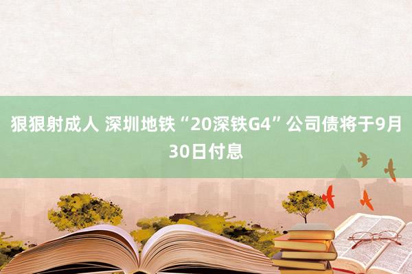 狠狠射成人 深圳地铁“20深铁G4”公司债将于9月30日付息