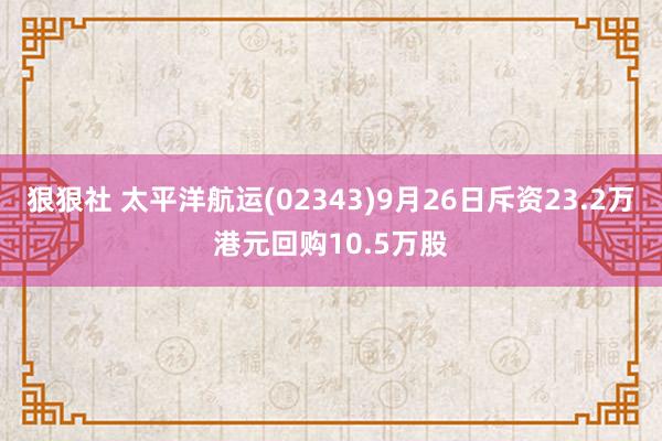 狠狠社 太平洋航运(02343)9月26日斥资23.2万港元回购10.5万股