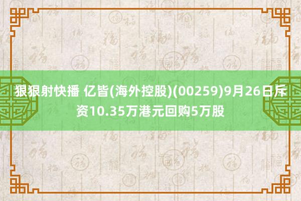 狠狠射快播 亿皆(海外控股)(00259)9月26日斥资10.35万港元回购5万股