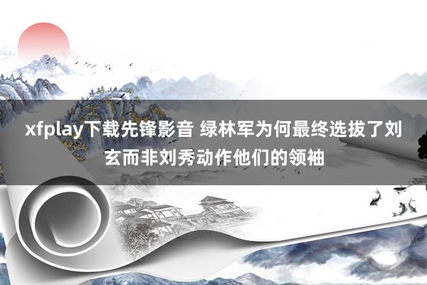 xfplay下载先锋影音 绿林军为何最终选拔了刘玄而非刘秀动作他们的领袖