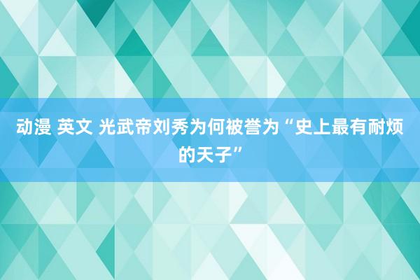 动漫 英文 光武帝刘秀为何被誉为“史上最有耐烦的天子”