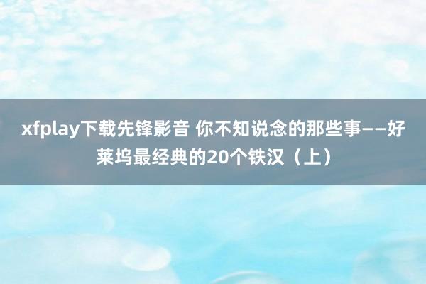 xfplay下载先锋影音 你不知说念的那些事——好莱坞最经典的20个铁汉（上）