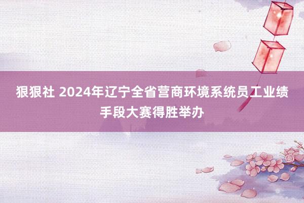 狠狠社 2024年辽宁全省营商环境系统员工业绩手段大赛得胜举办