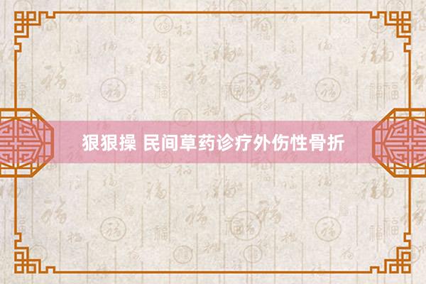 狠狠操 民间草药诊疗外伤性骨折