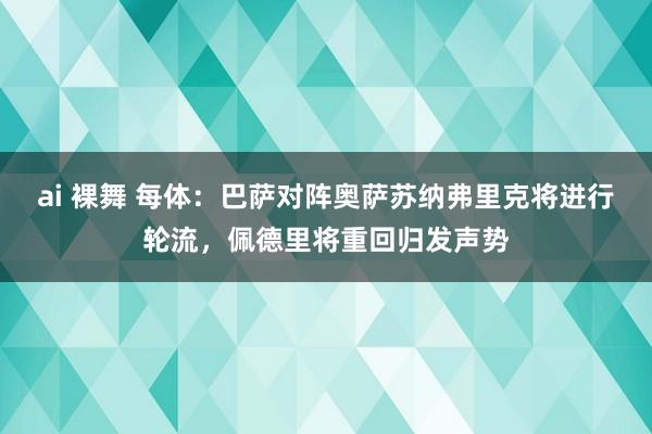 ai 裸舞 每体：巴萨对阵奥萨苏纳弗里克将进行轮流，佩德里将重回归发声势