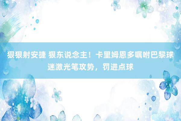 狠狠射安捷 狠东说念主！卡里姆恩多嘱咐巴黎球迷激光笔攻势，罚进点球