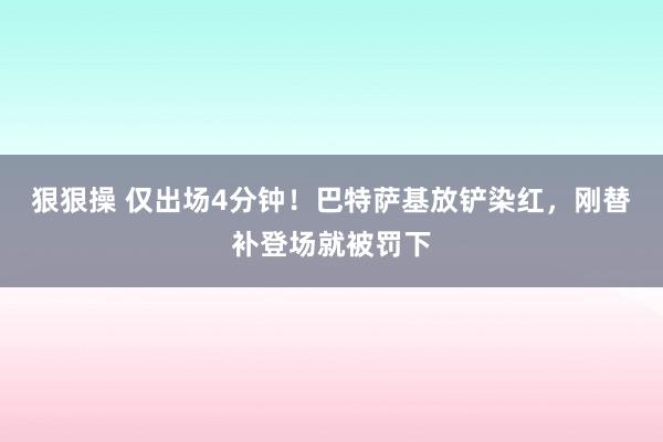 狠狠操 仅出场4分钟！巴特萨基放铲染红，刚替补登场就被罚下