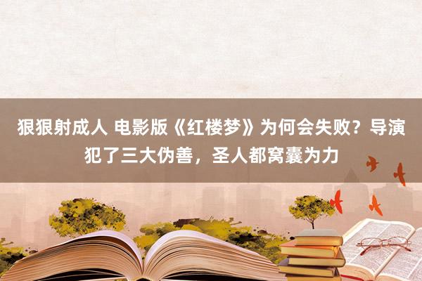 狠狠射成人 电影版《红楼梦》为何会失败？导演犯了三大伪善，圣人都窝囊为力