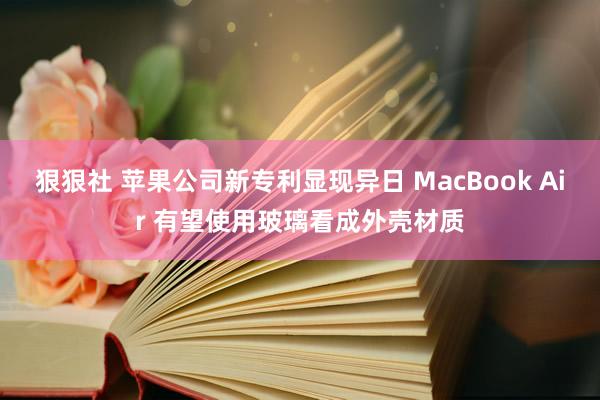 狠狠社 苹果公司新专利显现异日 MacBook Air 有望使用玻璃看成外壳材质