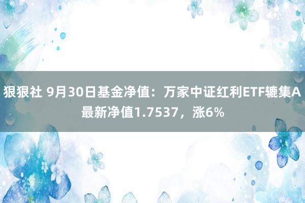 狠狠社 9月30日基金净值：万家中证红利ETF辘集A最新净值1.7537，涨6%