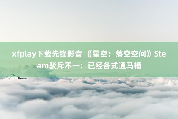 xfplay下载先锋影音 《星空：落空空间》Steam驳斥不一：已经各式通马桶