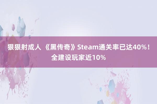 狠狠射成人 《黑传奇》Steam通关率已达40%！全建设玩家近10%