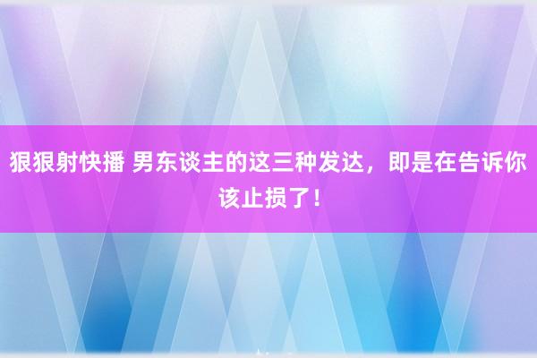 狠狠射快播 男东谈主的这三种发达，即是在告诉你该止损了！