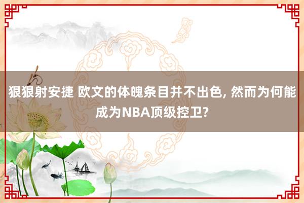 狠狠射安捷 欧文的体魄条目并不出色, 然而为何能成为NBA顶级控卫?