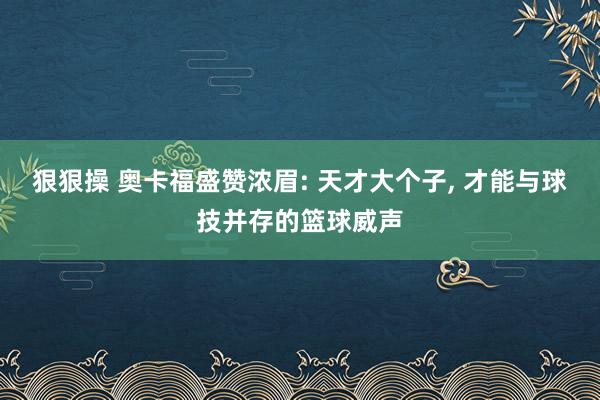 狠狠操 奥卡福盛赞浓眉: 天才大个子, 才能与球技并存的篮球威声