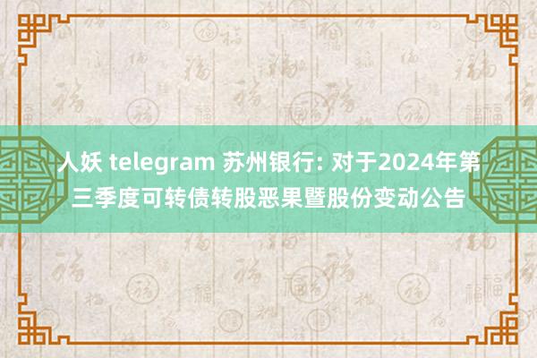 人妖 telegram 苏州银行: 对于2024年第三季度可转债转股恶果暨股份变动公告