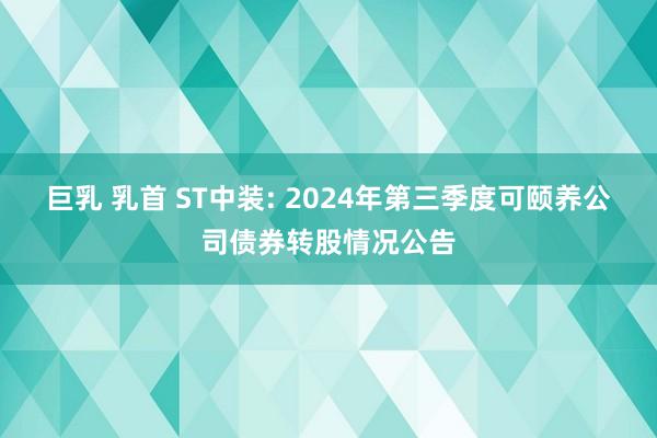 巨乳 乳首 ST中装: 2024年第三季度可颐养公司债券转股情况公告