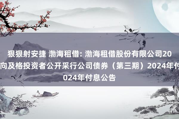 狠狠射安捷 渤海租借: 渤海租借股份有限公司2018年面向及格投资者公开采行公司债券（第三期）2024年付息公告