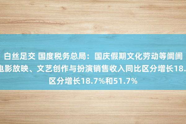 白丝足交 国度税务总局：国庆假期文化劳动等阛阓糟蹋活跃，电影放映、文艺创作与扮演销售收入同比区分增长18.7%和51.7%