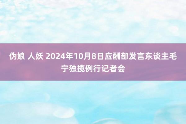 伪娘 人妖 2024年10月8日应酬部发言东谈主毛宁独揽例行记者会