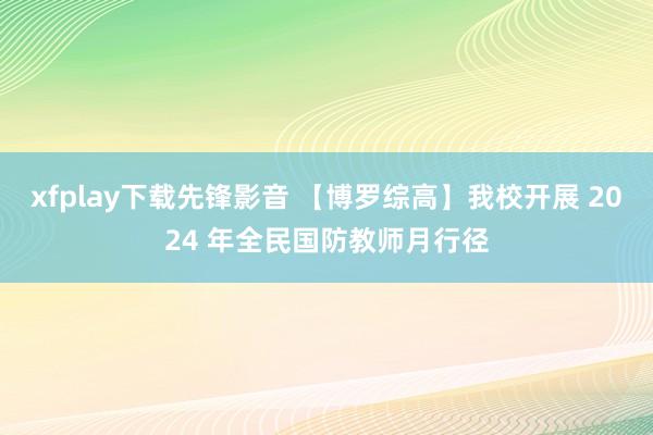 xfplay下载先锋影音 【博罗综高】我校开展 2024 年全民国防教师月行径