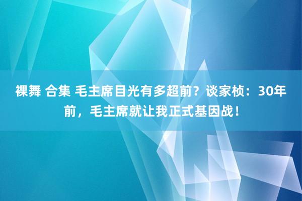 裸舞 合集 毛主席目光有多超前？谈家桢：30年前，毛主席就让我正式基因战！