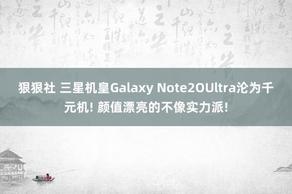 狠狠社 三星机皇Galaxy Note2OUltra沦为千元机! 颜值漂亮的不像实力派!