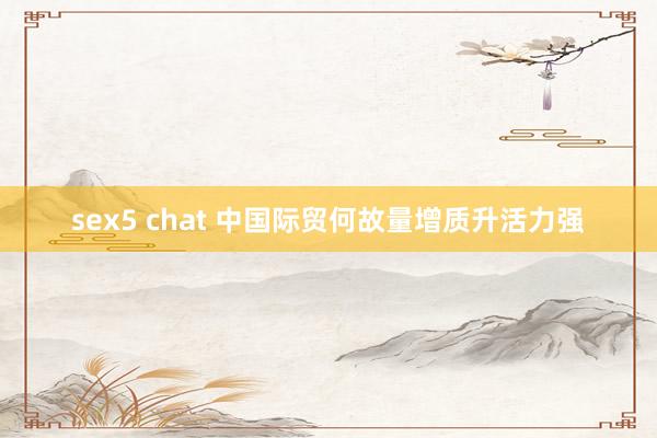 sex5 chat 中国际贸何故量增质升活力强