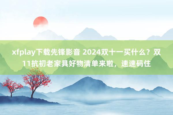 xfplay下载先锋影音 2024双十一买什么？双11抗初老家具好物清单来啦，速速码住