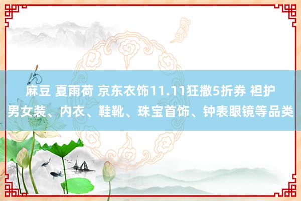 麻豆 夏雨荷 京东衣饰11.11狂撒5折券 袒护男女装、内衣、鞋靴、珠宝首饰、钟表眼镜等品类