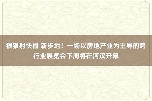 狠狠射快播 新步地！一场以房地产业为主导的跨行业展览会下周将在河汉开幕