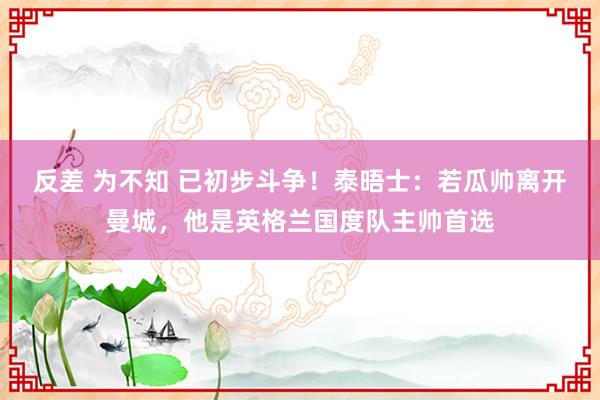 反差 为不知 已初步斗争！泰晤士：若瓜帅离开曼城，他是英格兰国度队主帅首选