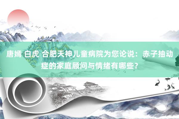 唐嫣 白虎 合肥天神儿童病院为您论说：赤子抽动症的家庭顾问与情绪有哪些？