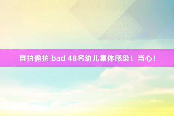 自拍偷拍 bad 48名幼儿集体感染！当心！