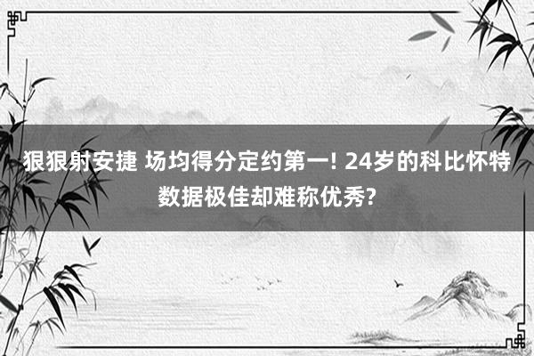 狠狠射安捷 场均得分定约第一! 24岁的科比怀特数据极佳却难称优秀?