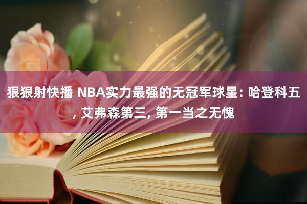 狠狠射快播 NBA实力最强的无冠军球星: 哈登科五, 艾弗森第三, 第一当之无愧