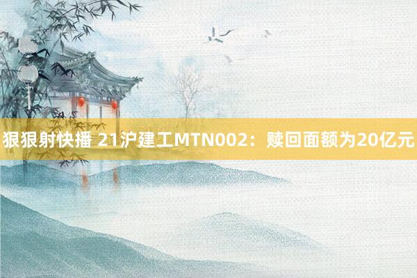 狠狠射快播 21沪建工MTN002：赎回面额为20亿元