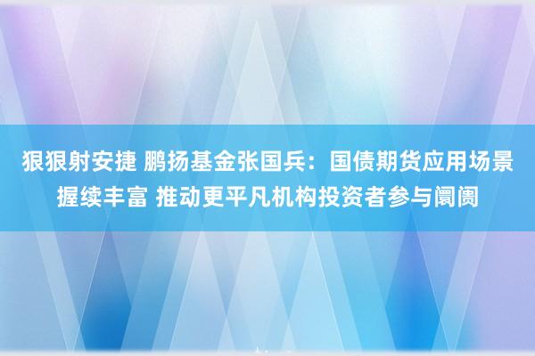 狠狠射安捷 鹏扬基金张国兵：国债期货应用场景握续丰富 推动更平凡机构投资者参与阛阓