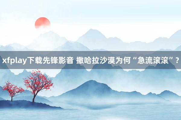 xfplay下载先锋影音 撒哈拉沙漠为何“急流滚滚”？