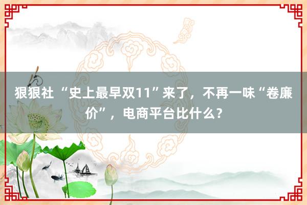 狠狠社 “史上最早双11”来了，不再一味“卷廉价”，电商平台比什么？