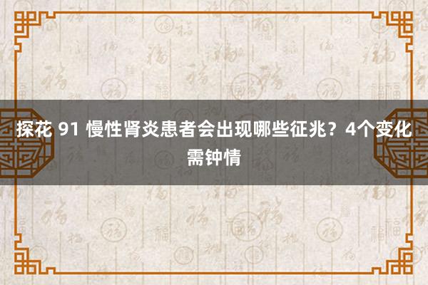 探花 91 慢性肾炎患者会出现哪些征兆？4个变化需钟情